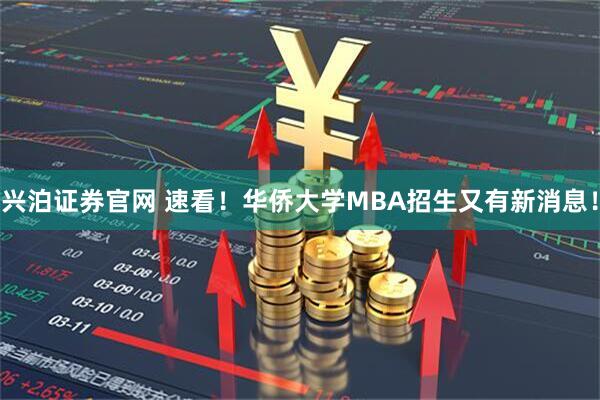 兴泊证券官网 速看！华侨大学MBA招生又有新消息！