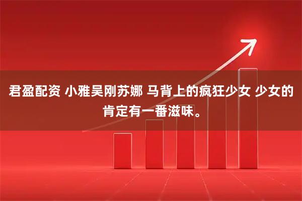 君盈配资 小雅吴刚苏娜 马背上的疯狂少女 少女的肯定有一番滋味。