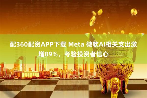配360配资APP下载 Meta 微软AI相关支出激增89%，考验投资者信心