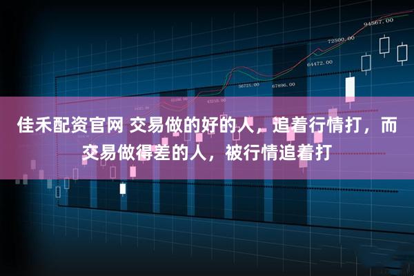 佳禾配资官网 交易做的好的人，追着行情打，而交易做得差的人，被行情追着打