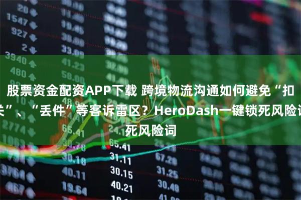 股票资金配资APP下载 跨境物流沟通如何避免“扣关”、“丢件”等客诉雷区？HeroDash一键锁死风险词