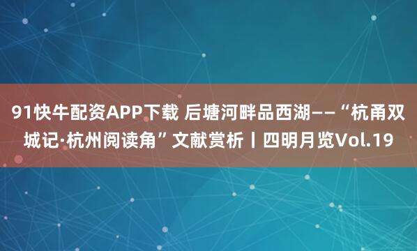 91快牛配资APP下载 后塘河畔品西湖——“杭甬双城记·杭州阅读角”文献赏析丨四明月览Vol.19