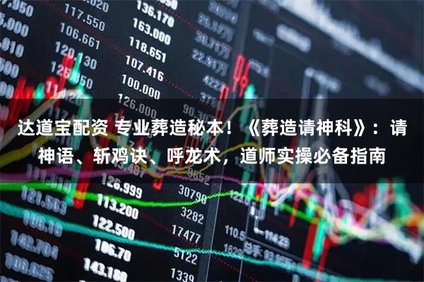 达道宝配资 专业葬造秘本！《葬造请神科》：请神语、斩鸡诀、呼龙术，道师实操必备指南