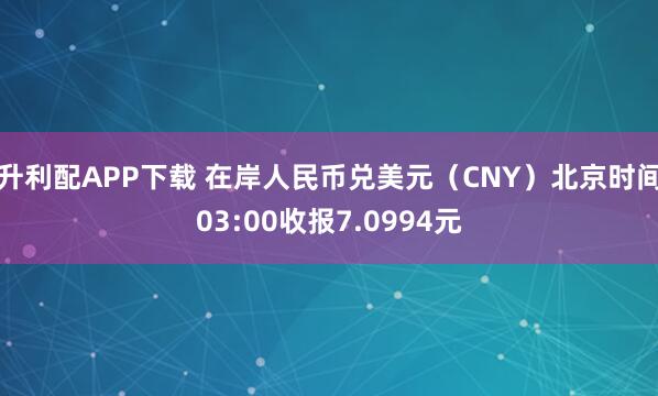 升利配APP下载 在岸人民币兑美元（CNY）北京时间03:00收报7.0994元