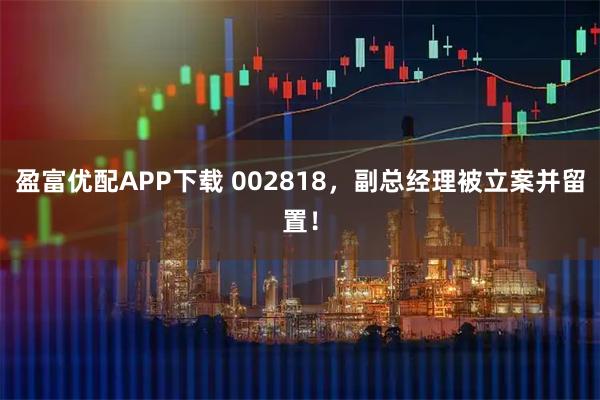 盈富优配APP下载 002818，副总经理被立案并留置！