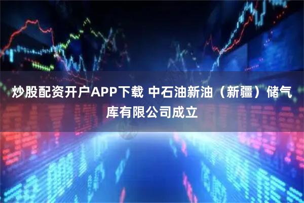 炒股配资开户APP下载 中石油新油（新疆）储气库有限公司成立