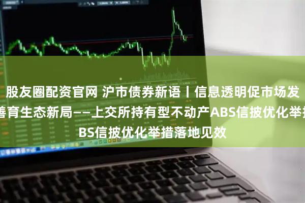 股友圈配资官网 沪市债券新语丨信息透明促市场发展 机制完善育生态新局——上交所持有型不动产ABS信披优化举措落地见效