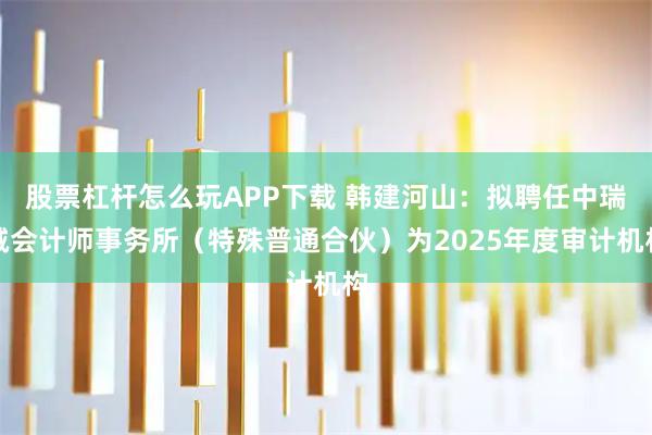 股票杠杆怎么玩APP下载 韩建河山：拟聘任中瑞诚会计师事务所（特殊普通合伙）为2025年度审计机构