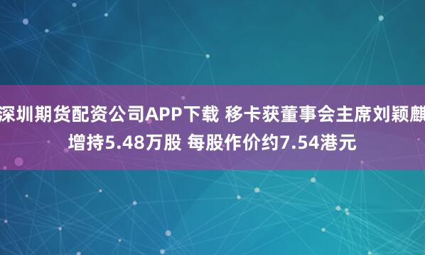 深圳期货配资公司APP下载 移卡获董事会主席刘颖麒增持5.48万股 每股作价约7.54港元