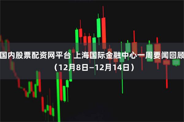国内股票配资网平台 上海国际金融中心一周要闻回顾（12月8日—12月14日）