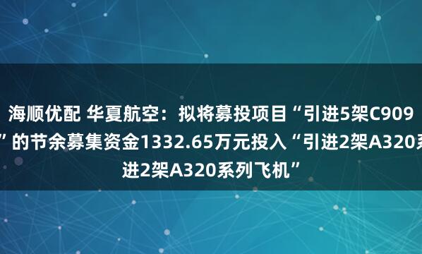 海顺优配 华夏航空：拟将募投项目“引进5架C909系列飞机”的节余募集资金1332.65万元投入“引进2架A320系列飞机”