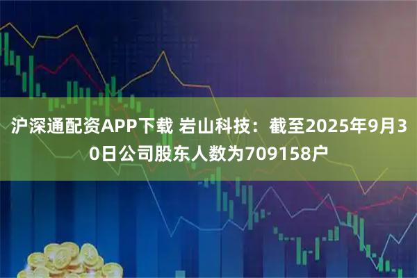 沪深通配资APP下载 岩山科技：截至2025年9月30日公司股东人数为709158户