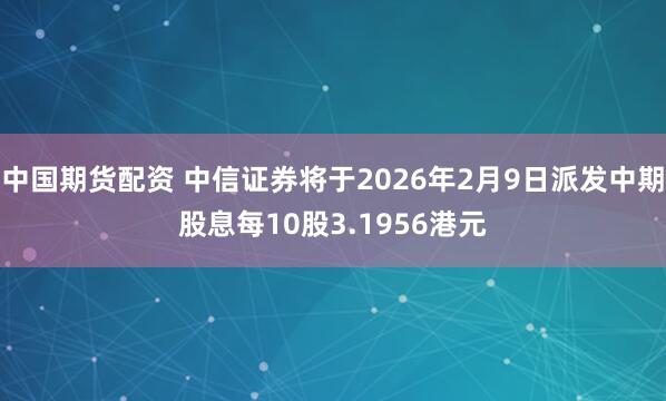 中国期货配资 中信证券将于2026年2月9日派发中期股息每10股3.1956港元