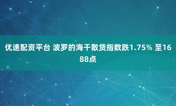 优速配资平台 波罗的海干散货指数跌1.75% 至1688点