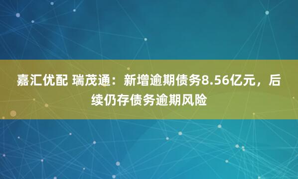 嘉汇优配 瑞茂通：新增逾期债务8.56亿元，后续仍存债务逾期风险