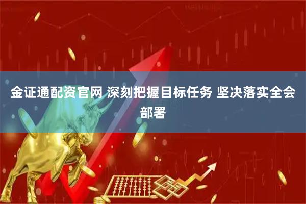 金证通配资官网 深刻把握目标任务 坚决落实全会部署