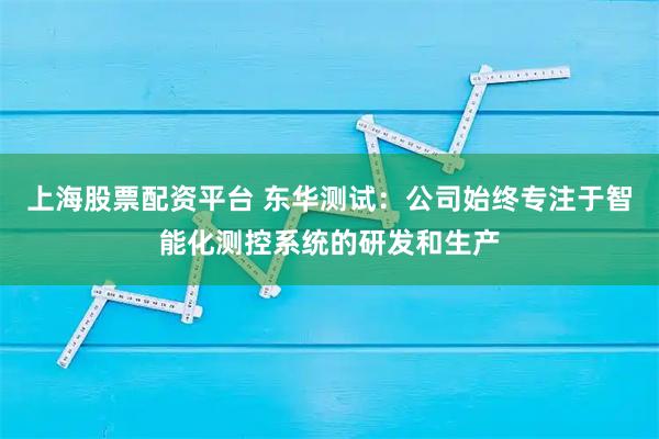 上海股票配资平台 东华测试：公司始终专注于智能化测控系统的研发和生产