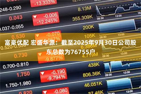 富豪优配 宏盛华源：截至2025年9月30日公司股东总数为76755户