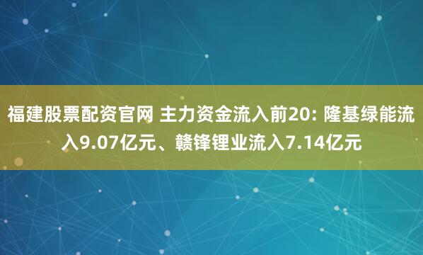 福建股票配资官网 主力资金流入前20: 隆基绿能流入9.07亿元、赣锋锂业流入7.14亿元