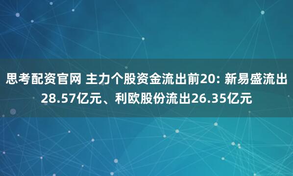 思考配资官网 主力个股资金流出前20: 新易盛流出28.57亿元、利欧股份流出26.35亿元