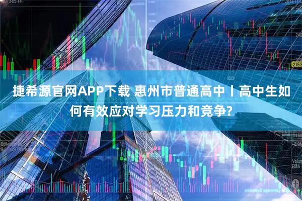 捷希源官网APP下载 惠州市普通高中丨高中生如何有效应对学习压力和竞争?