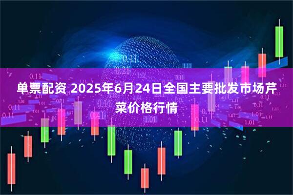 单票配资 2025年6月24日全国主要批发市场芹菜价格行情