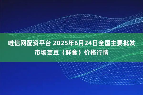 唯信网配资平台 2025年6月24日全国主要批发市场芸豆（鲜食）价格行情
