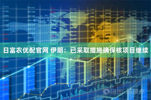 日富农优配官网 伊朗:已采取措施确保核项目继续