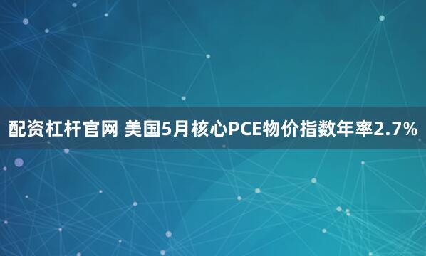 配资杠杆官网 美国5月核心PCE物价指数年率2.7%