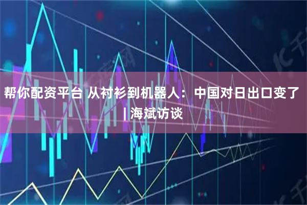 帮你配资平台 从衬衫到机器人:中国对日出口变了 | 海斌访谈