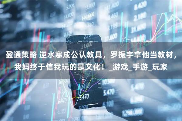 盈通策略 逆水寒成公认教具，罗振宇拿他当教材，我妈终于信我玩的是文化！_游戏_手游_玩家
