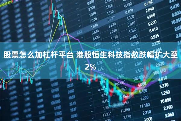 股票怎么加杠杆平台 港股恒生科技指数跌幅扩大至2%