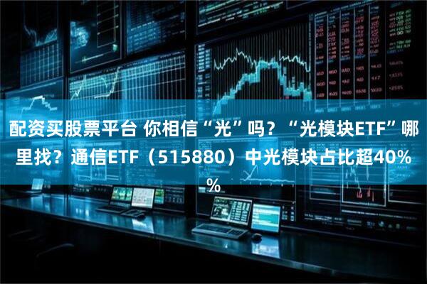 配资买股票平台 你相信“光”吗？“光模块ETF”哪里找？通信ETF（515880）中光模块占比超40%