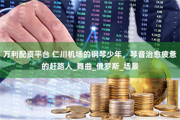 万利配资平台 仁川机场的钢琴少年，琴音治愈疲惫的赶路人_舞曲_俄罗斯_场景