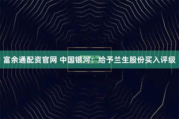 富余通配资官网 中国银河：给予兰生股份买入评级