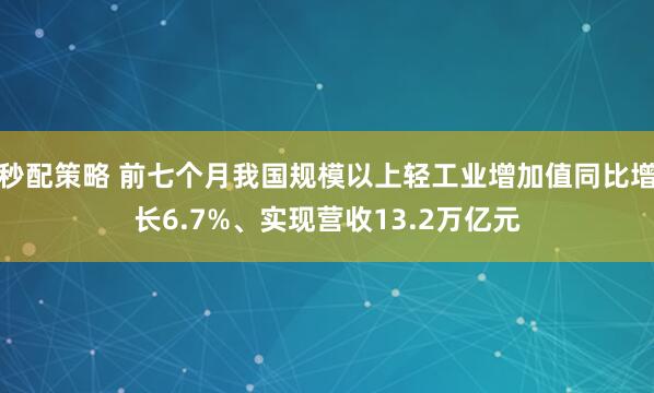 秒配策略 前七个月我国规模以上轻工业增加值同比增长6.7%、实现营收13.2万亿元