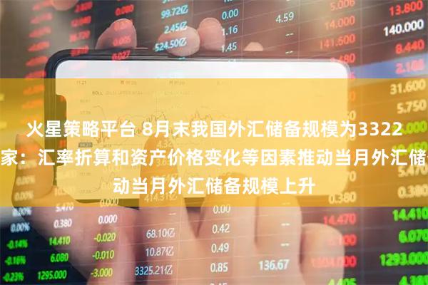 火星策略平台 8月末我国外汇储备规模为33222亿美元 专家:汇率折算和资产价格变化等因素推动当月外汇储备规模上升