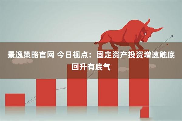 景逸策略官网 今日视点:固定资产投资增速触底回升有底气
