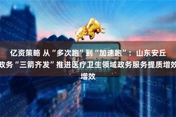 亿资策略 从“多次跑”到“加速跑”：山东安丘政务“三箭齐发”推进医疗卫生领域政务服务提质增效