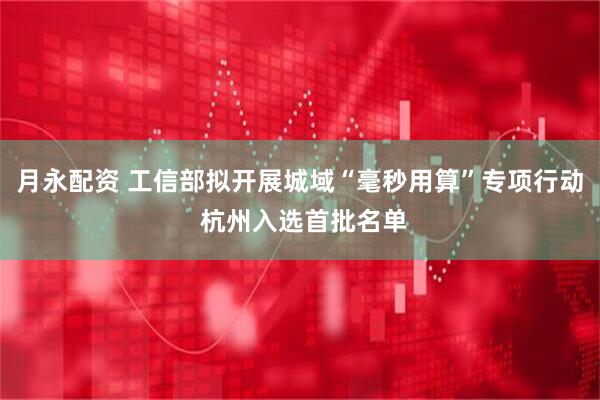 月永配资 工信部拟开展城域“毫秒用算”专项行动 杭州入选首批名单