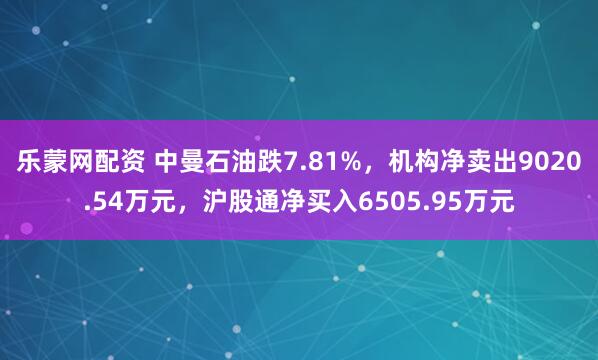乐蒙网配资 中曼石油跌7.81%，机构净卖出9020.54万元，沪股通净买入6505.95万元
