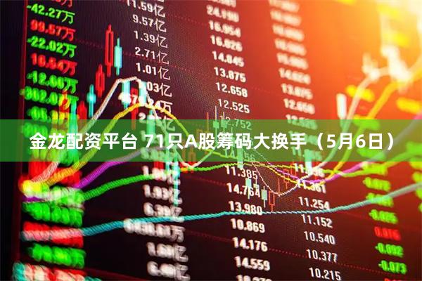 金龙配资平台 71只A股筹码大换手（5月6日）