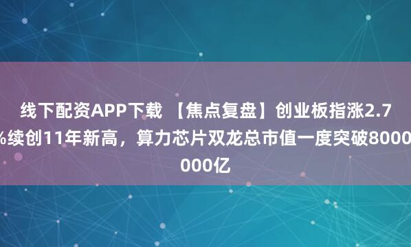 线下配资APP下载 【焦点复盘】创业板指涨2.75%续创11年新高，算力芯片双龙总市值一度突破8000亿