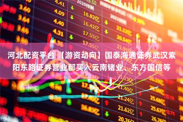 河北配资平台 【游资动向】国泰海通证券武汉紫阳东路证券营业部买入云南锗业、东方国信等