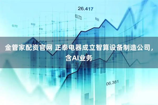 金管家配资官网 正泰电器成立智算设备制造公司，含AI业务